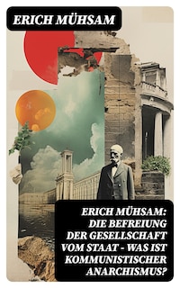 Erich Mühsam: Die Befreiung der Gesellschaft vom Staat - Was ist kommunistischer Anarchismus?