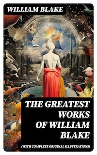 The Greatest Works of William Blake (With Complete Original Illustrations)