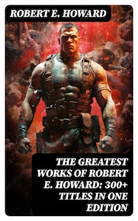 The Greatest Works of Robert E. Howard: 300+ Titles in One Edition