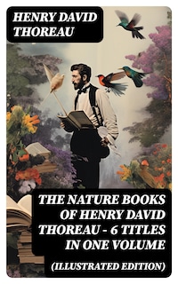 The Nature Books of Henry David Thoreau – 6 Titles in One Volume (Illustrated Edition)