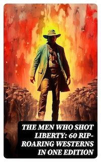 The Men Who Shot Liberty: 60 Rip-Roaring Westerns in One Edition