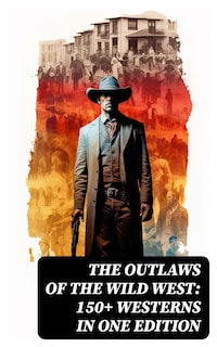 The Outlaws of the Wild West: 150+ Westerns in One Edition