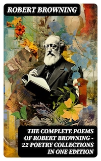 The Complete Poems of Robert Browning - 22 Poetry Collections in One Edition