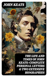 The Life and Times of John Keats: Complete Personal letters & Two Extensive Biographies