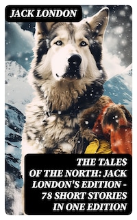 The Tales of the North: Jack London's Edition - 78 Short Stories in One Edition