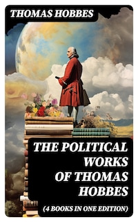 The Political Works of Thomas Hobbes (4 Books in One Edition)