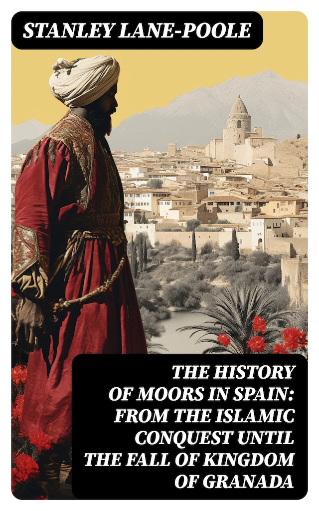 The History of Moors in Spain: From the Islamic Conquest until the Fall of Kingdom of Granada