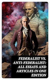 Federalist vs. Anti-Federalist: ALL Essays and Articles in One Edition