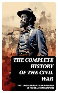 The Complete History of the Civil War (Including Memoirs & Biographies of the Lead Commanders)