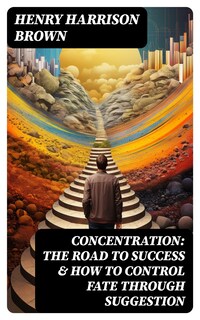 Concentration: The Road To Success & How To Control Fate Through Suggestion