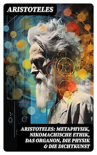 Aristoteles: Metaphysik, Nikomachische Ethik, Das Organon, Die Physik & Die Dichtkunst