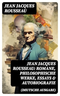 Jean Jacques Rousseau: Romane, Philosophische Werke, Essays & Autobiografie (Deutsche Ausgabe)
