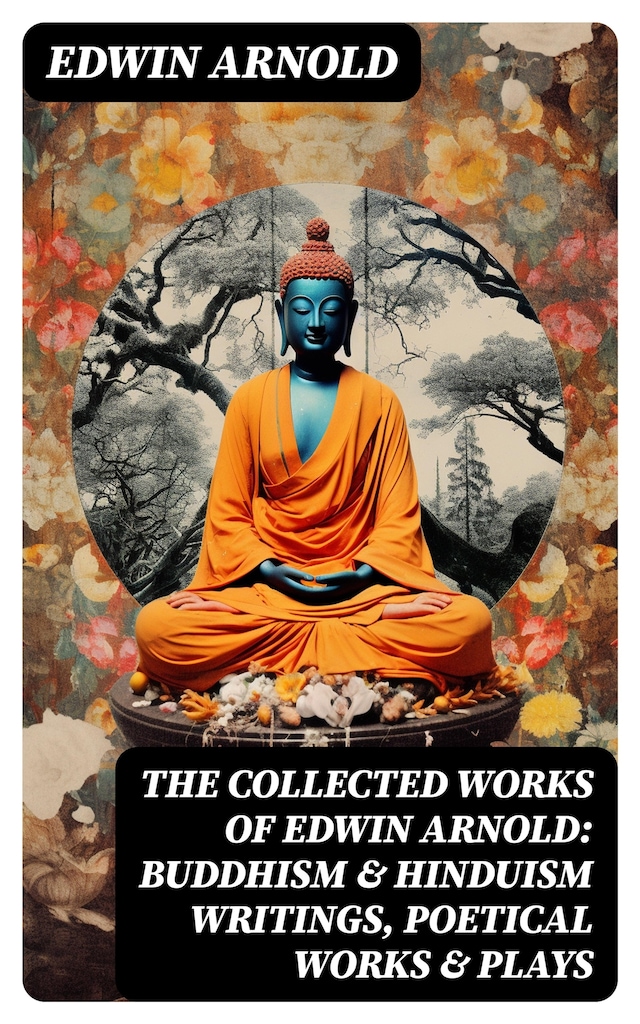 Book cover for The Collected Works of Edwin Arnold: Buddhism & Hinduism Writings, Poetical Works & Plays