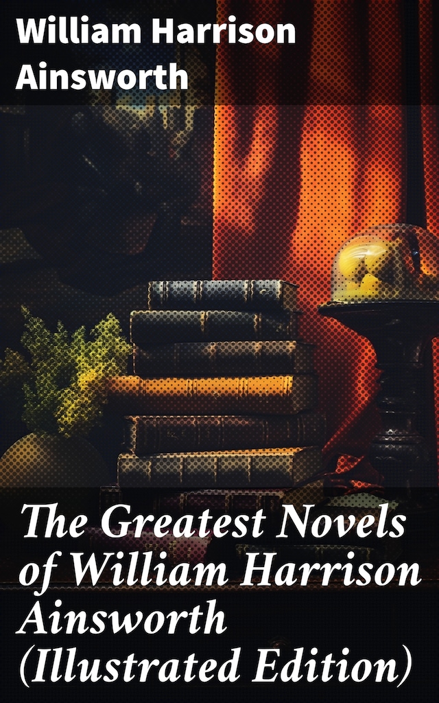 Bokomslag för The Greatest Novels of William Harrison Ainsworth (Illustrated Edition)