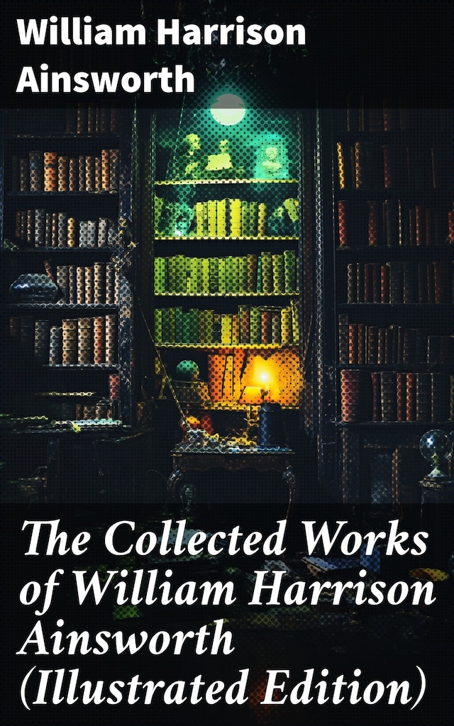 The Collected Works of William Harrison Ainsworth (Illustrated Edition)