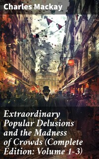 Extraordinary Popular Delusions and the Madness of Crowds (Complete Edition: Volume 1-3)