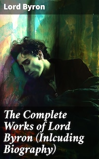 The Complete Works of Lord Byron (Inlcuding Biography)