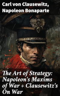 The Art of Strategy: Napoleon's Maxims of War + Clausewitz's On War