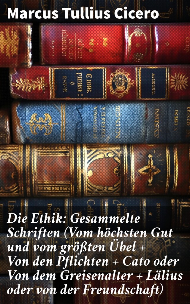 Okładka książki dla Die Ethik: Gesammelte Schriften (Vom höchsten Gut und vom größten Übel + Von den Pflichten + Cato oder Von dem Greisenalter + Lälius oder von der Freundschaft)