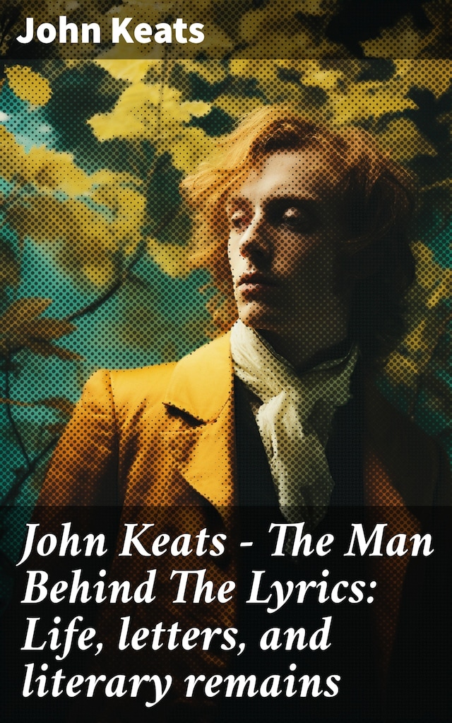Buchcover für John Keats - The Man Behind The Lyrics: Life, letters, and literary remains