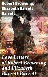 Love Letters of Robert Browning and Elizabeth Barrett Barrett
