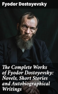 The Complete Works of Fyodor Dostoyevsky: Novels, Short Stories and Autobiographical Writings