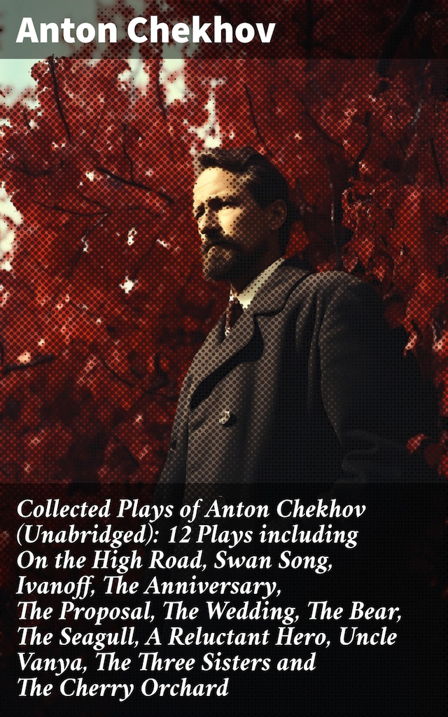 Book cover for Collected Plays of Anton Chekhov (Unabridged): 12 Plays including On the High Road, Swan Song, Ivanoff, The Anniversary, The Proposal, The Wedding, The Bear, The Seagull, A Reluctant Hero, Uncle Vanya, The Three Sisters and The Cherry Orchard