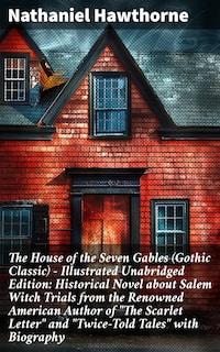 The House of the Seven Gables (Gothic Classic) - Illustrated Unabridged Edition: Historical Novel about Salem Witch Trials from the Renowned American Author of "The Scarlet Letter" and "Twice-Told Tales" with Biography