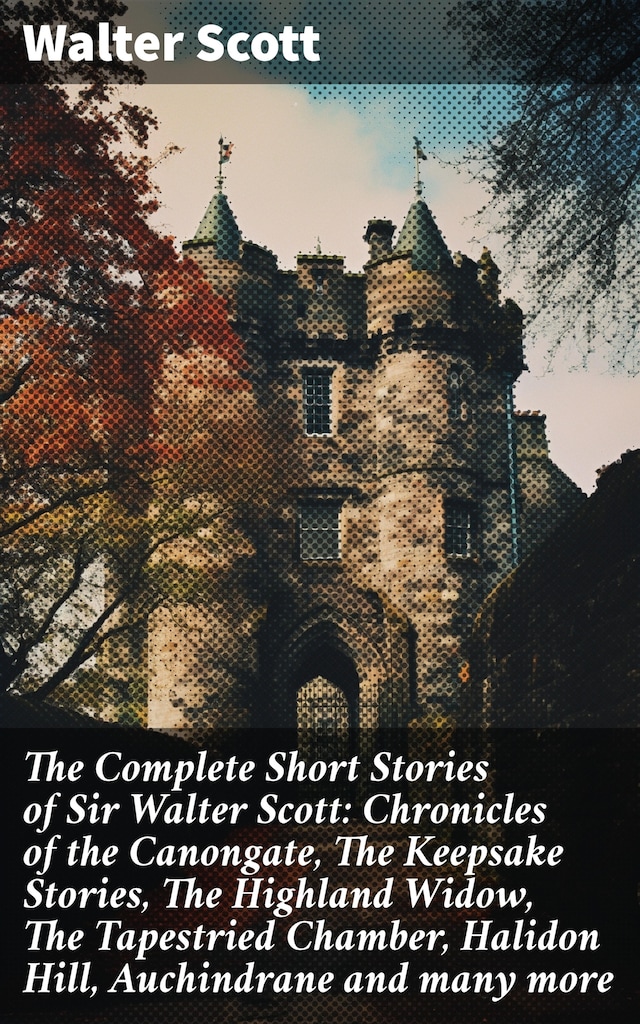 Book cover for The Complete Short Stories of Sir Walter Scott: Chronicles of the Canongate, The Keepsake Stories, The Highland Widow, The Tapestried Chamber, Halidon Hill, Auchindrane and many more
