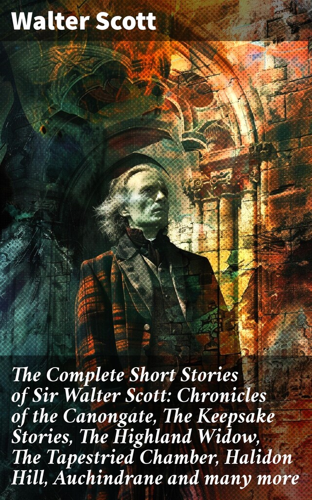 Book cover for The Complete Short Stories of Sir Walter Scott: Chronicles of the Canongate, The Keepsake Stories, The Highland Widow, The Tapestried Chamber, Halidon Hill, Auchindrane and many more