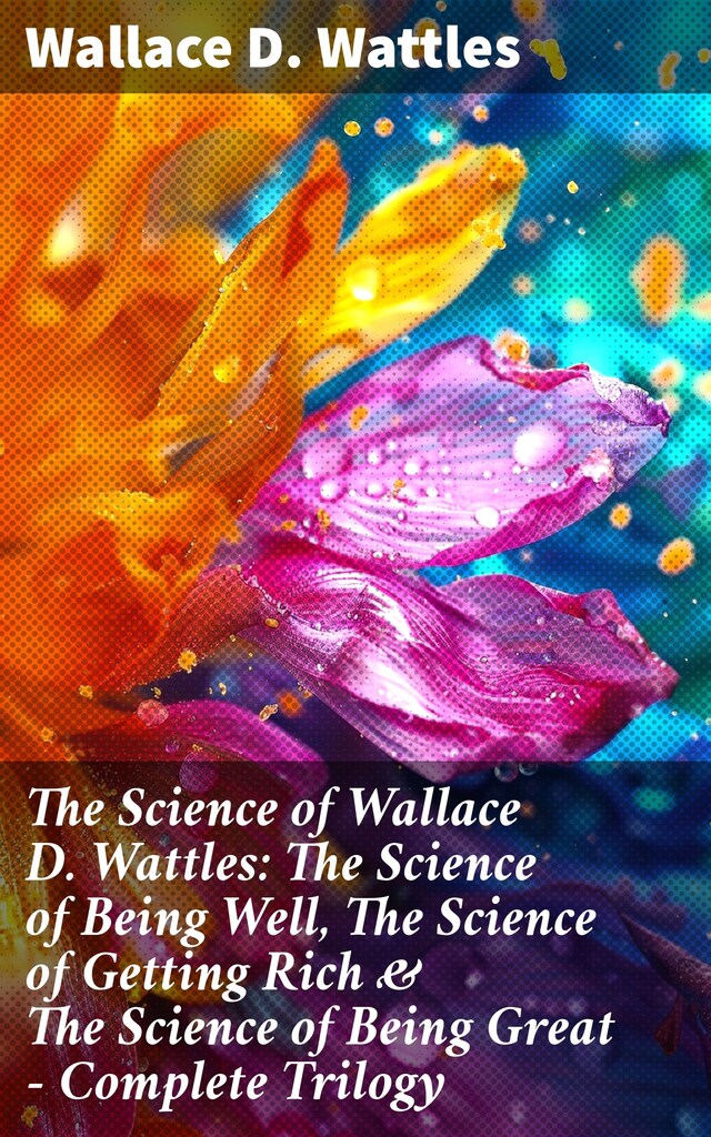 Bogomslag for The Science of Wallace D. Wattles: The Science of Being Well, The Science of Getting Rich & The Science of Being Great - Complete Trilogy