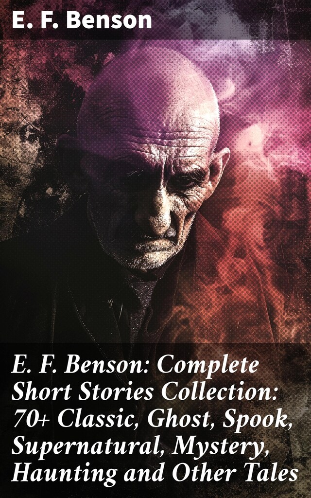 Buchcover für E. F. Benson: Complete Short Stories Collection: 70+ Classic, Ghost, Spook, Supernatural, Mystery, Haunting and Other Tales