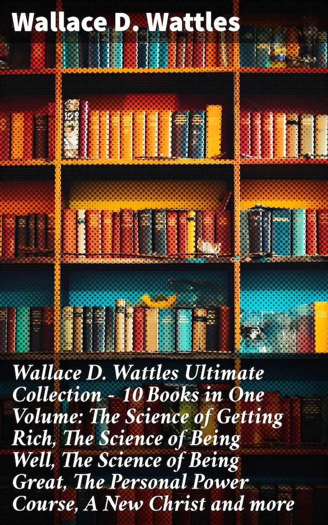 Book cover for Wallace D. Wattles Ultimate Collection – 10 Books in One Volume: The Science of Getting Rich, The Science of Being Well, The Science of Being Great, The Personal Power Course, A New Christ and more