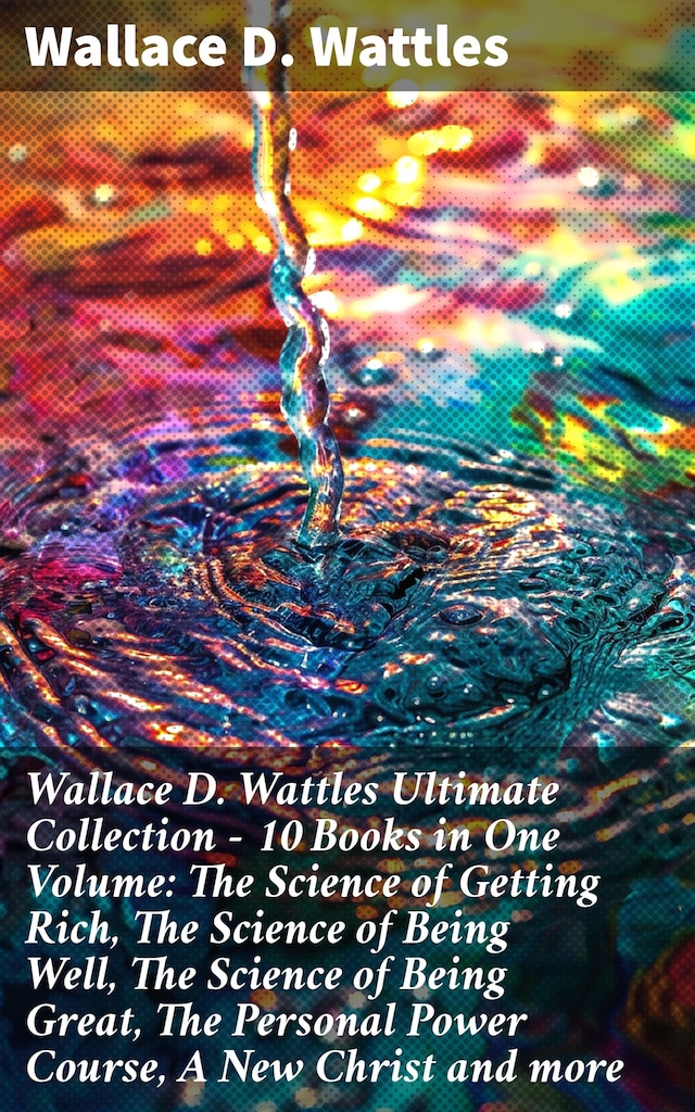 Boekomslag van Wallace D. Wattles Ultimate Collection – 10 Books in One Volume: The Science of Getting Rich, The Science of Being Well, The Science of Being Great, The Personal Power Course, A New Christ and more