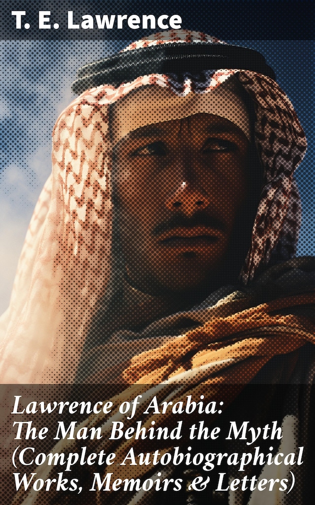 Boekomslag van Lawrence of Arabia: The Man Behind the Myth (Complete Autobiographical Works, Memoirs & Letters)