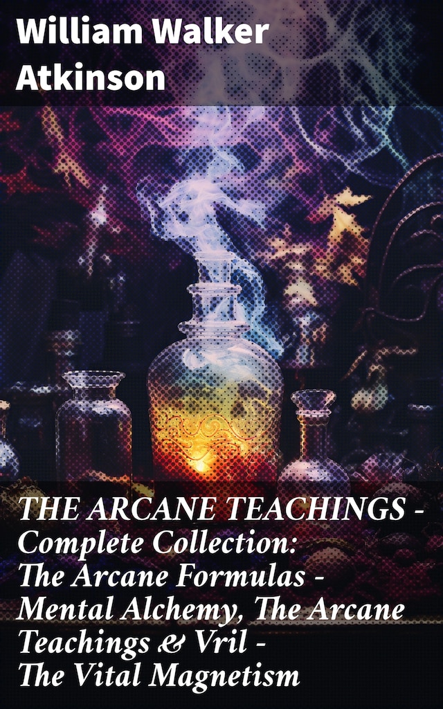 Boekomslag van THE ARCANE TEACHINGS - Complete Collection: The Arcane Formulas - Mental Alchemy, The Arcane Teachings & Vril - The Vital Magnetism