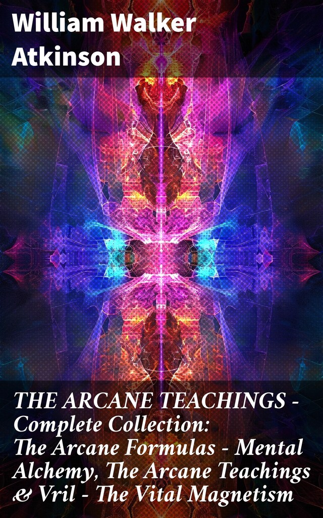 Portada de libro para THE ARCANE TEACHINGS - Complete Collection: The Arcane Formulas - Mental Alchemy, The Arcane Teachings & Vril - The Vital Magnetism