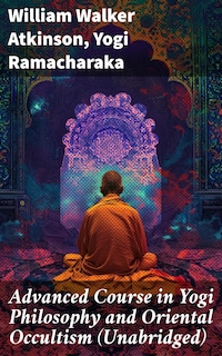 Advanced Course in Yogi Philosophy and Oriental Occultism (Unabridged)
