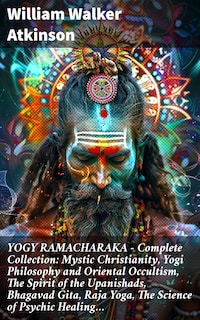 YOGY RAMACHARAKA - Complete Collection: Mystic Christianity, Yogi Philosophy and Oriental Occultism, The Spirit of the Upanishads, Bhagavad Gita, Raja Yoga, The Science of Psychic Healing…