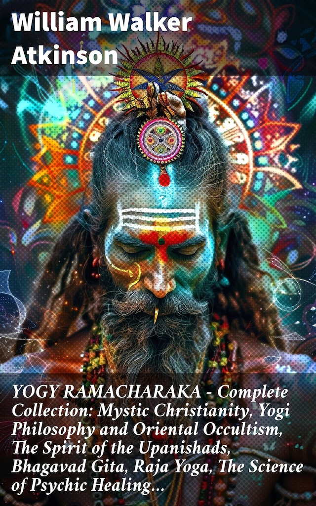 Book cover for YOGY RAMACHARAKA - Complete Collection: Mystic Christianity, Yogi Philosophy and Oriental Occultism, The Spirit of the Upanishads, Bhagavad Gita, Raja Yoga, The Science of Psychic Healing…