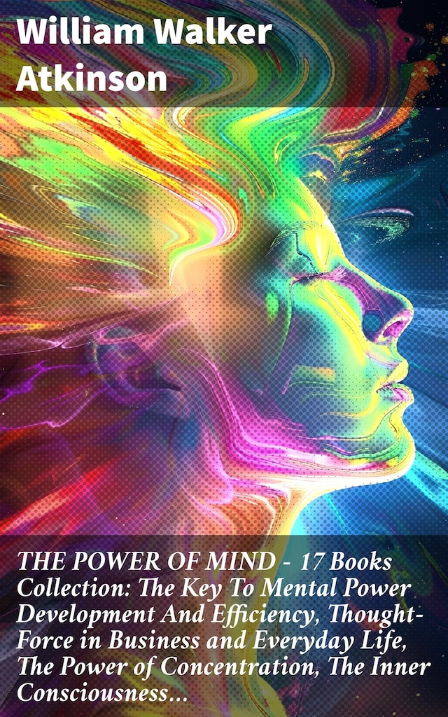 Book cover for THE POWER OF MIND - 17 Books Collection: The Key To Mental Power Development And Efficiency, Thought-Force in Business and Everyday Life, The Power of Concentration, The Inner Consciousness…