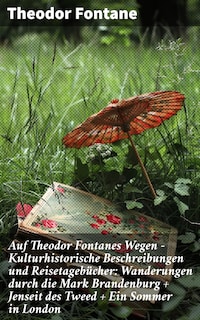 Auf Theodor Fontanes Wegen - Kulturhistorische Beschreibungen und Reisetagebücher: Wanderungen durch die Mark Brandenburg + Jenseit des Tweed + Ein Sommer in London