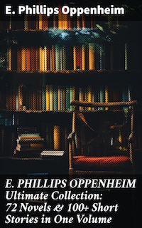 E. PHILLIPS OPPENHEIM Ultimate Collection: 72 Novels & 100+ Short Stories in One Volume