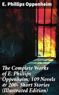 The Complete Works of E. Phillips Oppenheim: 109 Novels & 200+ Short Stories (Illustrated Edition)
