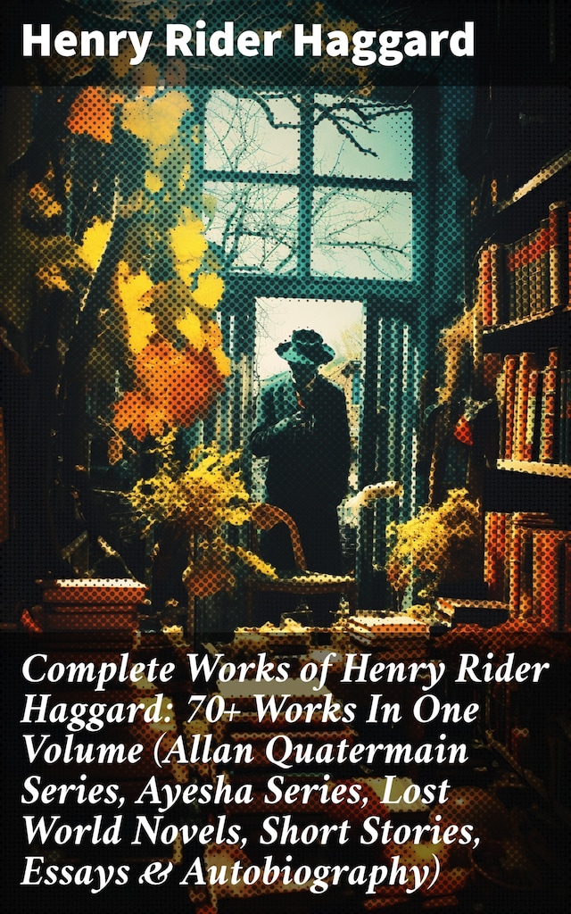 Book cover for Complete Works of Henry Rider Haggard: 70+ Works In One Volume (Allan Quatermain Series, Ayesha Series, Lost World Novels, Short Stories, Essays & Autobiography)