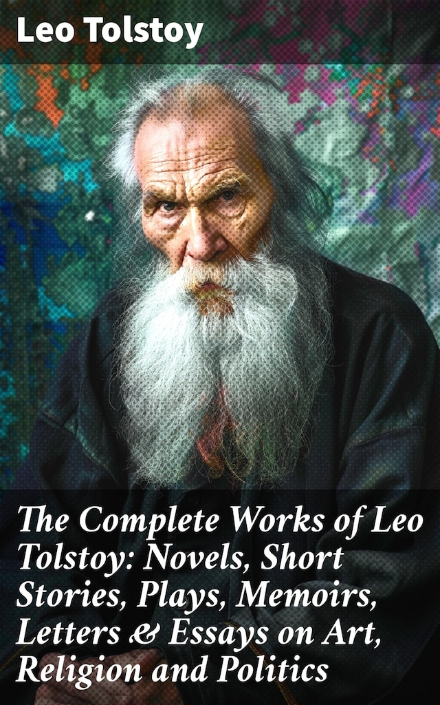 Bokomslag för The Complete Works of Leo Tolstoy: Novels, Short Stories, Plays, Memoirs, Letters & Essays on Art, Religion and Politics