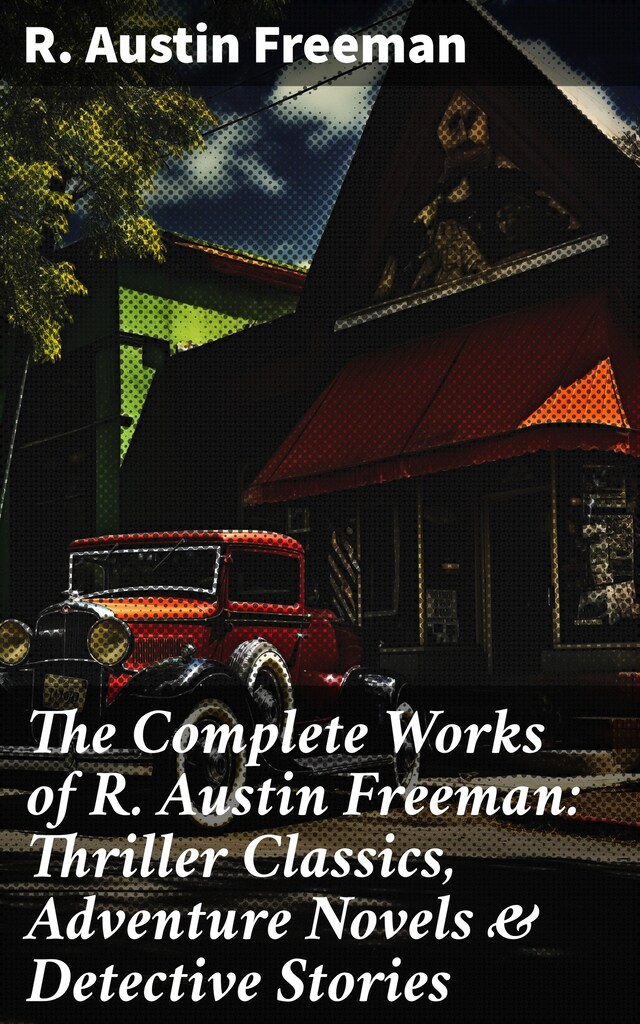 Boekomslag van The Complete Works of R. Austin Freeman: Thriller Classics, Adventure Novels & Detective Stories