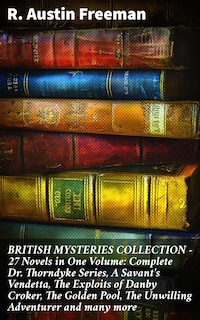 BRITISH MYSTERIES COLLECTION - 27 Novels in One Volume: Complete Dr. Thorndyke Series, A Savant's Vendetta, The Exploits of Danby Croker, The Golden Pool, The Unwilling Adventurer and many more