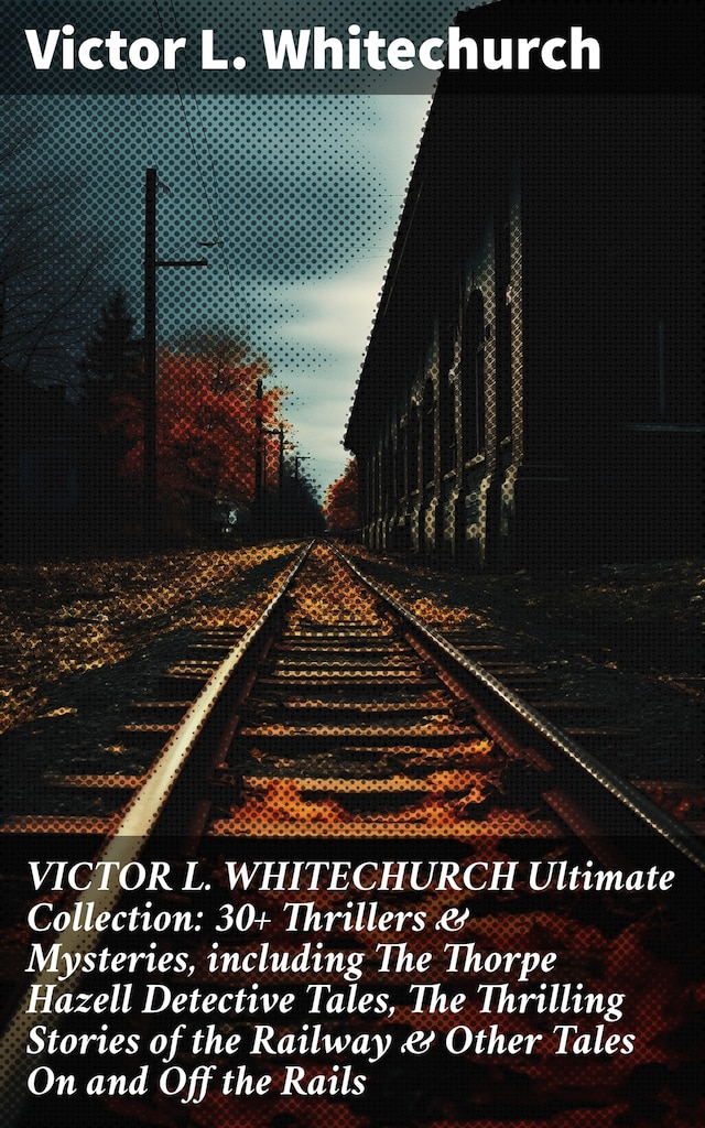 Kirjankansi teokselle VICTOR L. WHITECHURCH Ultimate Collection: 30+ Thrillers & Mysteries, including The Thorpe Hazell Detective Tales, The Thrilling Stories of the Railway & Other Tales On and Off the Rails