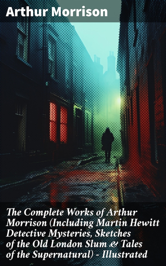 Book cover for The Complete Works of Arthur Morrison (Including Martin Hewitt Detective Mysteries, Sketches of the Old London Slum & Tales of the Supernatural) - Illustrated